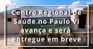 Centro Regional de Saúde no Paulo VI avança e será entregue em breve